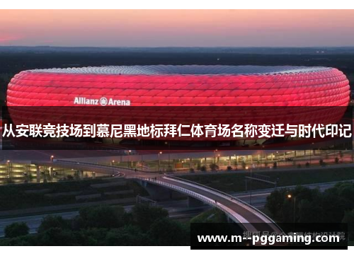 从安联竞技场到慕尼黑地标拜仁体育场名称变迁与时代印记 从安联竞技场到慕尼黑地标拜仁体育场名称变迁与时代印记