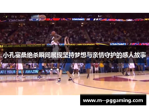 小孔塞桑绝杀瞬间展现坚持梦想与亲情守护的感人故事 小孔塞桑绝杀瞬间展现坚持梦想与亲情守护的感人故事