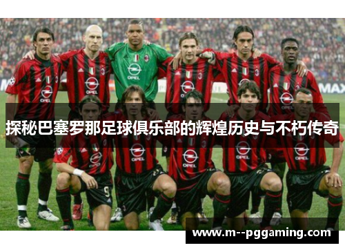 探秘巴塞罗那足球俱乐部的辉煌历史与不朽传奇