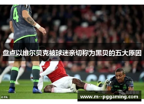 盘点以维尔贝克被球迷亲切称为黑贝的五大原因