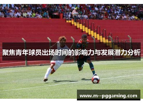 聚焦青年球员出场时间的影响力与发展潜力分析