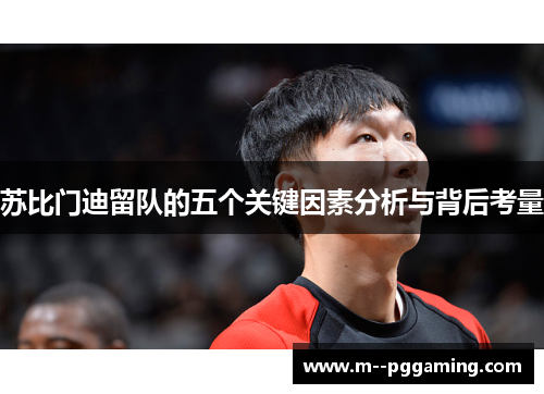 苏比门迪留队的五个关键因素分析与背后考量 苏比门迪留队的五个关键因素分析与背后考量