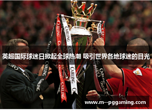 英超国际球迷日掀起全球热潮 吸引世界各地球迷的目光 英超国际球迷日掀起全球热潮 吸引世界各地球迷的目光