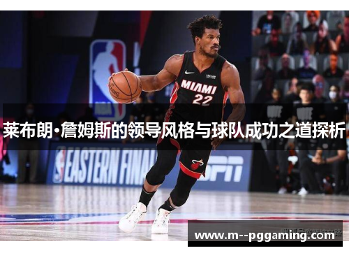 莱布朗·詹姆斯的领导风格与球队成功之道探析