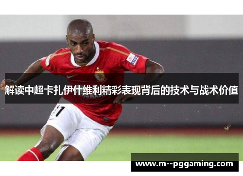 解读中超卡扎伊什维利精彩表现背后的技术与战术价值 解读中超卡扎伊什维利精彩表现背后的技术与战术价值