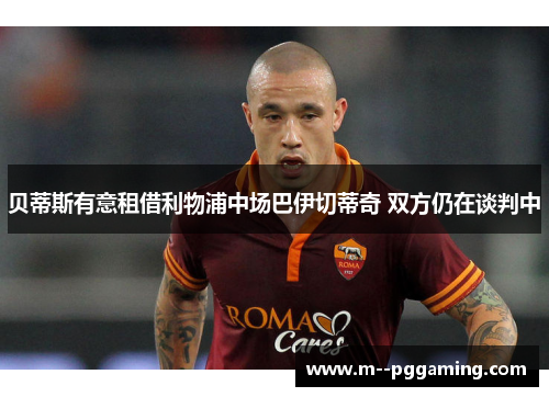 贝蒂斯有意租借利物浦中场巴伊切蒂奇 双方仍在谈判中 贝蒂斯有意租借利物浦中场巴伊切蒂奇 双方仍在谈判中