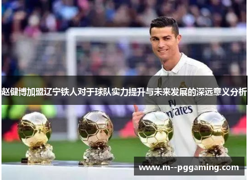 赵健博加盟辽宁铁人对于球队实力提升与未来发展的深远意义分析