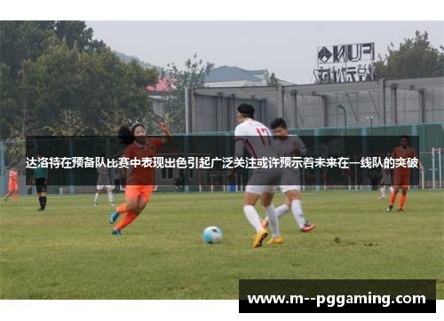 达洛特在预备队比赛中表现出色引起广泛关注或许预示着未来在一线队的突破