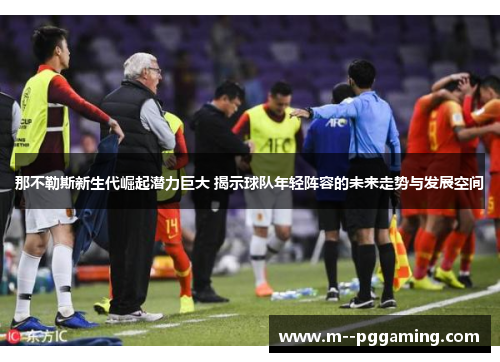 那不勒斯新生代崛起潜力巨大 揭示球队年轻阵容的未来走势与发展空间 那不勒斯新生代崛起潜力巨大 揭示球队年轻阵容的未来走势与发展空间