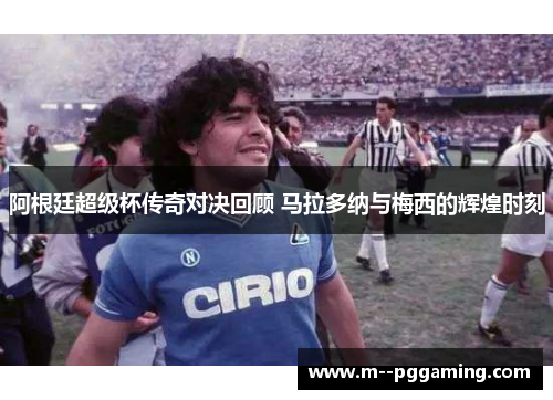 阿根廷超级杯传奇对决回顾 马拉多纳与梅西的辉煌时刻 阿根廷超级杯传奇对决回顾 马拉多纳与梅西的辉煌时刻