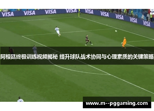 阿根廷终极训练视频揭秘 提升球队战术协同与心理素质的关键策略 阿根廷终极训练视频揭秘 提升球队战术协同与心理素质的关键策略