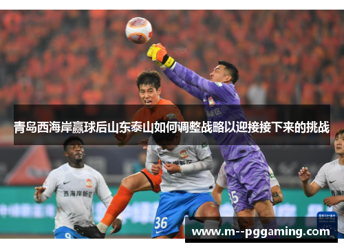 青岛西海岸赢球后山东泰山如何调整战略以迎接接下来的挑战