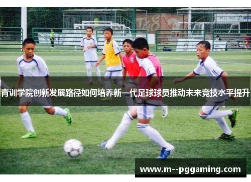 青训学院创新发展路径如何培养新一代足球球员推动未来竞技水平提升 青训学院创新发展路径如何培养新一代足球球员推动未来竞技水平提升