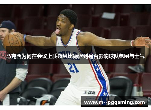 马克西为何在会议上质疑恩比德迟到是否影响球队氛围与士气 马克西为何在会议上质疑恩比德迟到是否影响球队氛围与士气