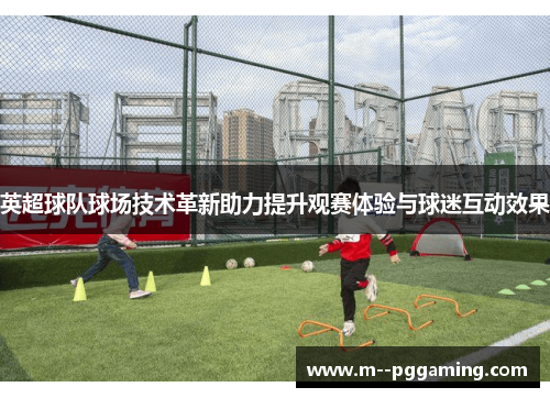英超球队球场技术革新助力提升观赛体验与球迷互动效果
