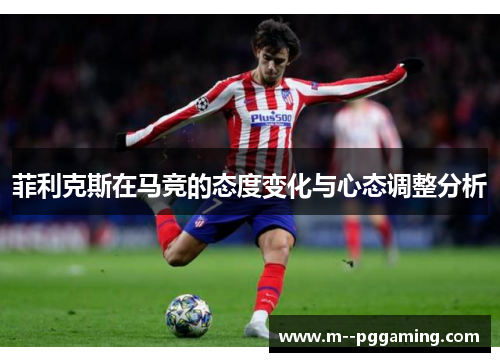 菲利克斯在马竞的态度变化与心态调整分析