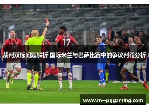 裁判双标问题解析 国际米兰与巴萨比赛中的争议判罚分析 裁判双标问题解析 国际米兰与巴萨比赛中的争议判罚分析