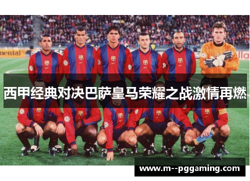 西甲经典对决巴萨皇马荣耀之战激情再燃 西甲经典对决巴萨皇马荣耀之战激情再燃
