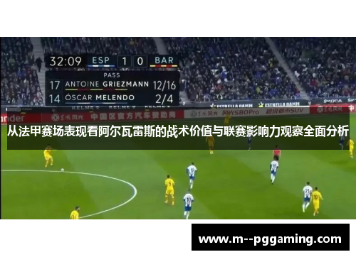 从法甲赛场表现看阿尔瓦雷斯的战术价值与联赛影响力观察全面分析 从法甲赛场表现看阿尔瓦雷斯的战术价值与联赛影响力观察全面分析
