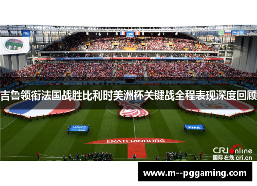 吉鲁领衔法国战胜比利时美洲杯关键战全程表现深度回顾 吉鲁领衔法国战胜比利时美洲杯关键战全程表现深度回顾