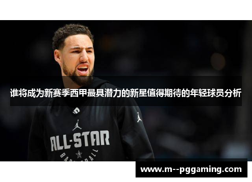 谁将成为新赛季西甲最具潜力的新星值得期待的年轻球员分析 谁将成为新赛季西甲最具潜力的新星值得期待的年轻球员分析