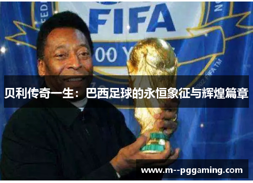 贝利传奇一生:巴西足球的永恒象征与辉煌篇章 贝利传奇一生:巴西足球的永恒象征与辉煌篇章