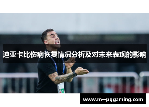 迪亚卡比伤病恢复情况分析及对未来表现的影响 迪亚卡比伤病恢复情况分析及对未来表现的影响