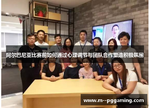 阿尔巴尼亚比赛前如何通过心理调节与团队合作塑造积极氛围 阿尔巴尼亚比赛前如何通过心理调节与团队合作塑造积极氛围