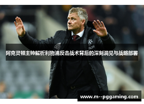 阿克灵顿主帅解析利物浦反击战术背后的深刻洞见与战略部署 阿克灵顿主帅解析利物浦反击战术背后的深刻洞见与战略部署