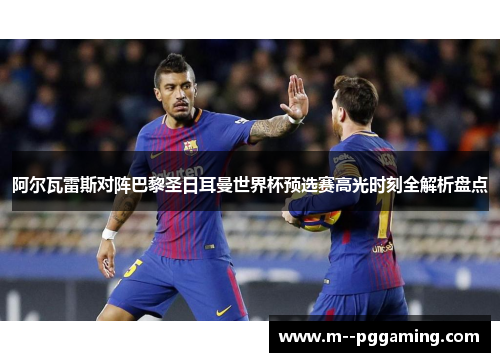 阿尔瓦雷斯对阵巴黎圣日耳曼世界杯预选赛高光时刻全解析盘点 阿尔瓦雷斯对阵巴黎圣日耳曼世界杯预选赛高光时刻全解析盘点