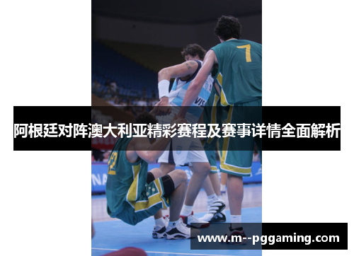 阿根廷对阵澳大利亚精彩赛程及赛事详情全面解析