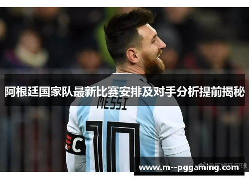 阿根廷国家队最新比赛安排及对手分析提前揭秘 阿根廷国家队最新比赛安排及对手分析提前揭秘