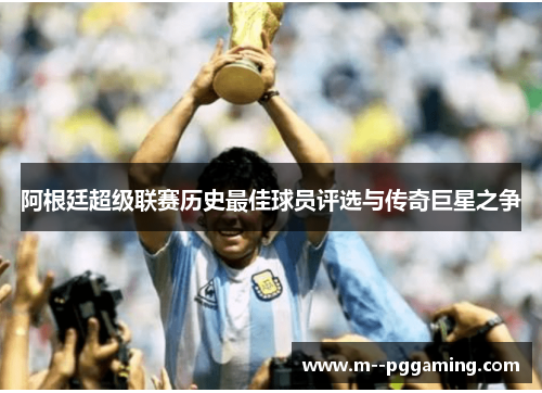阿根廷超级联赛历史最佳球员评选与传奇巨星之争 阿根廷超级联赛历史最佳球员评选与传奇巨星之争
