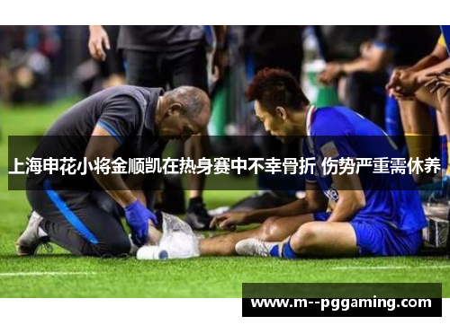 上海申花小将金顺凯在热身赛中不幸骨折 伤势严重需休养