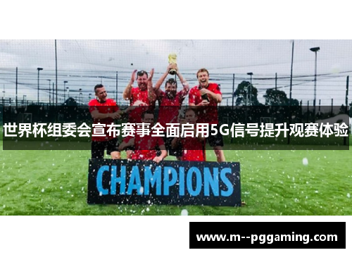 世界杯组委会宣布赛事全面启用5G信号提升观赛体验 世界杯组委会宣布赛事全面启用5G信号提升观赛体验