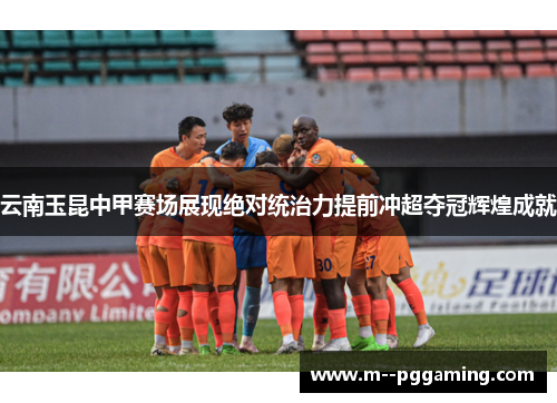 云南玉昆中甲赛场展现绝对统治力提前冲超夺冠辉煌成就