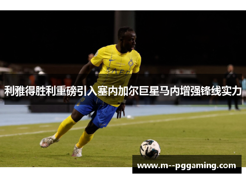利雅得胜利重磅引入塞内加尔巨星马内增强锋线实力 利雅得胜利重磅引入塞内加尔巨星马内增强锋线实力