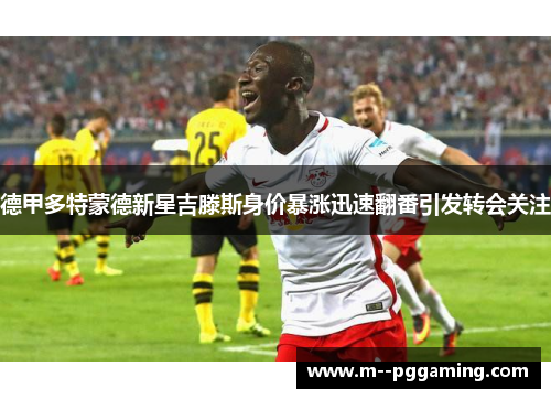 德甲多特蒙德新星吉滕斯身价暴涨迅速翻番引发转会关注