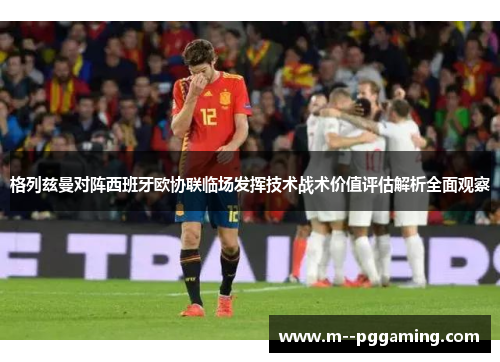 格列兹曼对阵西班牙欧协联临场发挥技术战术价值评估解析全面观察
