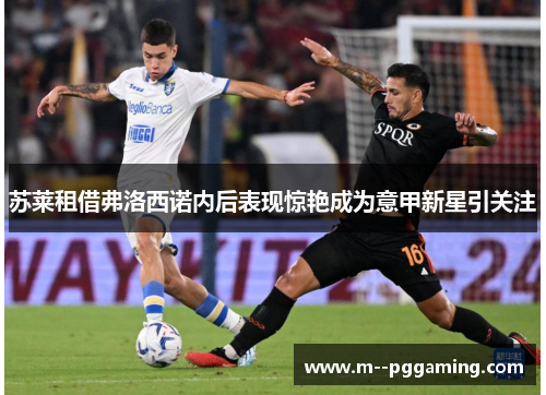 苏莱租借弗洛西诺内后表现惊艳成为意甲新星引关注