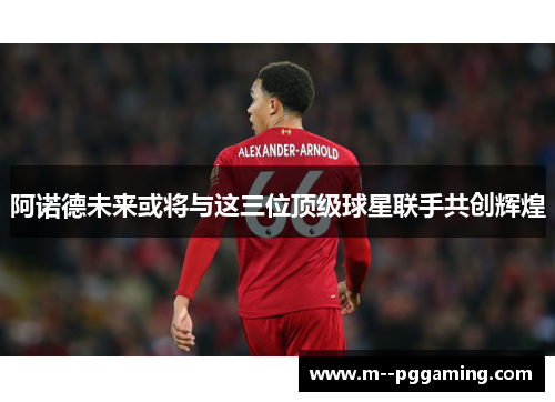 阿诺德未来或将与这三位顶级球星联手共创辉煌