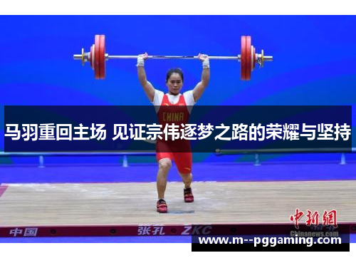马羽重回主场 见证宗伟逐梦之路的荣耀与坚持 马羽重回主场 见证宗伟逐梦之路的荣耀与坚持